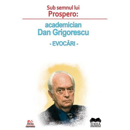 Sub semnul lui Prospero: academician Dan Grigorescu, evocari - Roxana Zanea