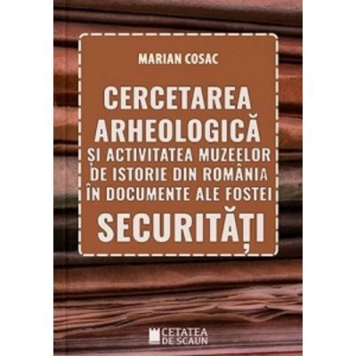 Cercetarea arheologica si activitatea muzeelor de istorie din Romania in documente ale fostei securitati