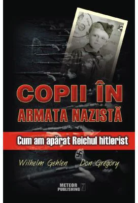 Copii in armata nazista. Cum am aparat Reichul hitlerist - Wilhelm Gehlen, Don Gregory