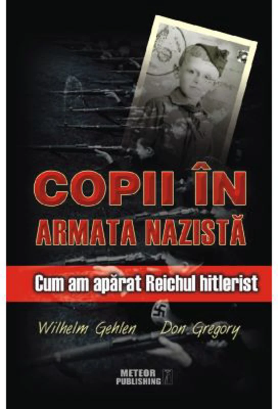 Copii in armata nazista. Cum am aparat Reichul hitlerist - Wilhelm Gehlen, Don Gregory