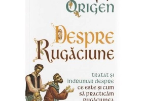 Despre Rugaciune. Tratat si indrumar despre ce este si cum sa practicam rugaciunea - Origen
