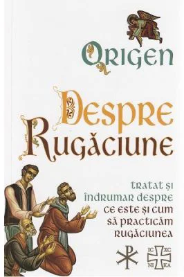 Despre Rugaciune. Tratat si indrumar despre ce este si cum sa practicam rugaciunea - Origen