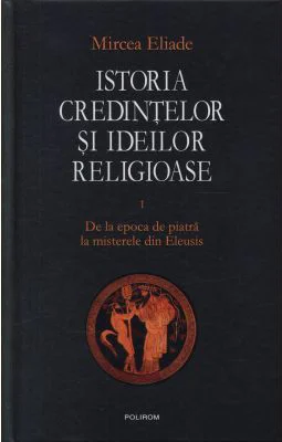 Istoria credintelor si ideilor religioase, volumul 1. De la epoca de piatra la misterele din Eleusis