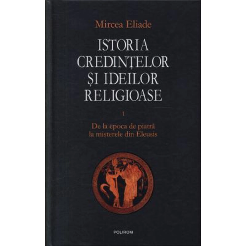Istoria credintelor si ideilor religioase, volumul 1. De la epoca de piatra la misterele din Eleusis