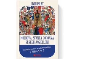 Moldova, sfanta coroana si regii Jagielloni. Vasalitate, putere si gandire politica (1387-1526) - Liviu Pilat