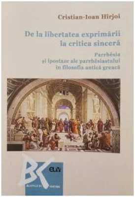 De la libertatea exprimarii la critica sincera. Parrhesia si ipostaze ale parrhesiastului in filosofia antica greaca - Cristian-Ioan Hirjoi