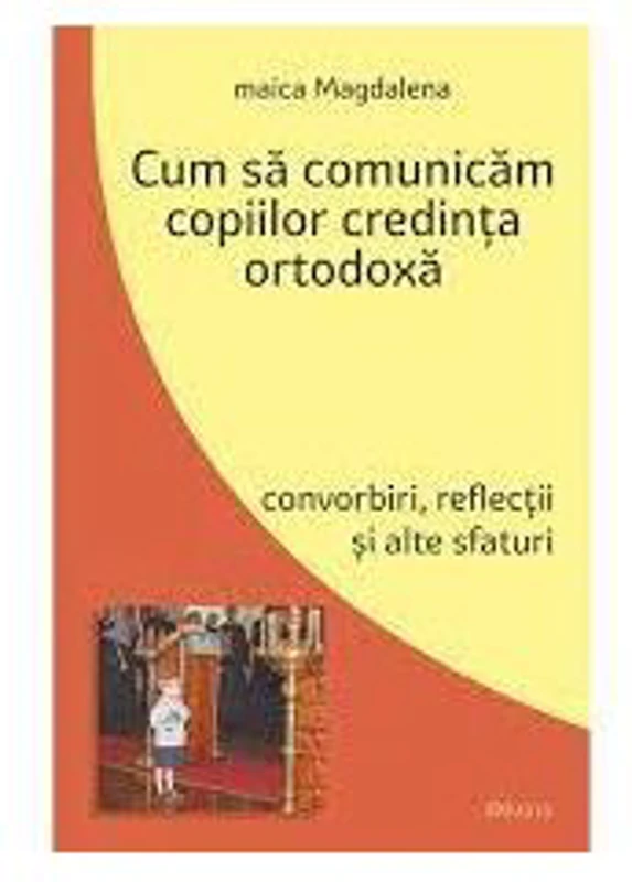 Cum sa comunicam copiilor credinta ortodoxa. Convorbiri, reflectii si alte sfaturi - maica Magdalena