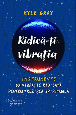 Ridica-ti vibratia. Instrumente cu vibratie ridicata pentru trezirea spirituala - Kyle Gray
