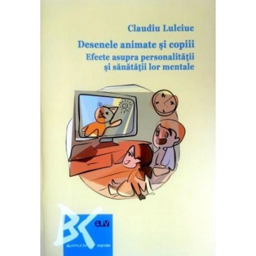 Desenele animate si copiii. Efecte asupra personalitatii si sanatatii lor mentale - Claudiu Lulciuc