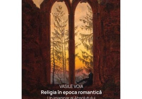 Religia in epoca romantica. Un imaginar al Absolutului - Vasile Voia