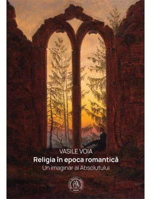 Religia in epoca romantica. Un imaginar al Absolutului - Vasile Voia