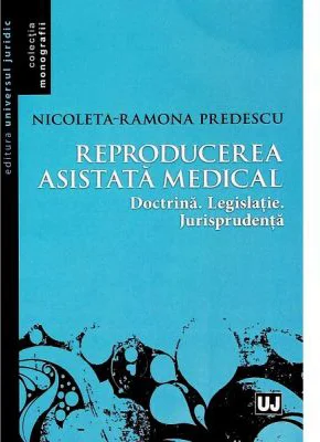 Reproducerea asistata medical: doctrina, legislatie, jurisprudenta - Nicoleta Ramona Predescu