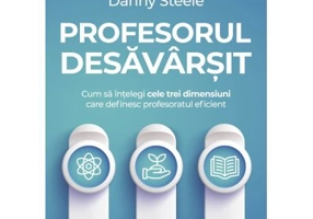 Profesorul desavarsit. Cum sa intelegi cele trei dimensiuni care definesc profesoratul eficient - Danny Steele