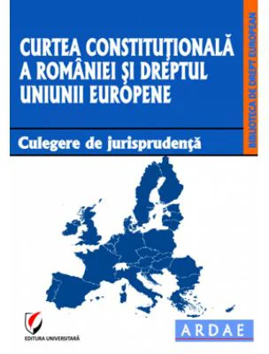 Curtea Constitutionala a Romaniei si dreptul Uniunii Europene. Culegere de jurisprudenta