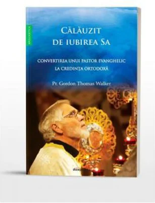 Calauzit de iubirea Sa. Convertirea unui pastor evanghelic la Ortodoxie - Parintele Gordon Walker