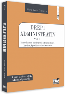 Drept administrativ. Curs universitar. Manual practic Volumul I. Introducere in dreptul administrativ. Institutii politico-administrative - Flavia-Luc
