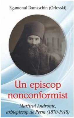 Un episcop nonconformist. Martirul Andronic, arhiepiscop de Perm (1870- 1918) - Arh. Damaschin Orlovski