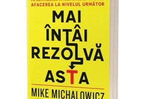 Mai intai rezolva asta. Fa schimbarea vitala care iti va duce afacerea la nivelul urmator - Mike Michalowicz