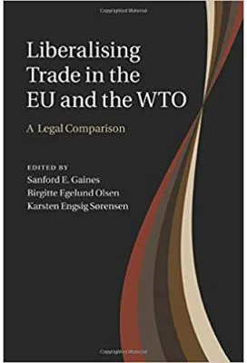 Liberalising Trade in the EU and the WTO: A Legal Comparison - Sanford E. Gaines, Birgitte Egelund Olsen, Karsten Engsig Sorensen