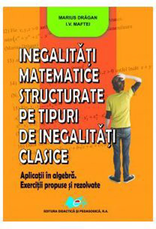 Inegalitati matematice structurate pe tipuri de inegalitati clasice - Marius Dragan, I. V. Maftei