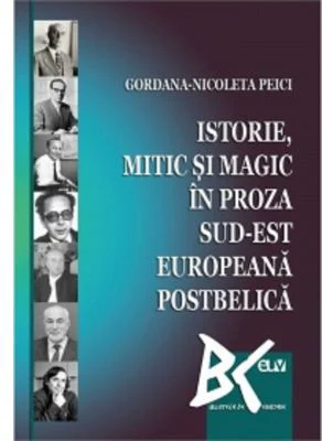 Istorie, mitic si magic in proza sud-est europeana postbelica - Gordana-Nicoleta Peici