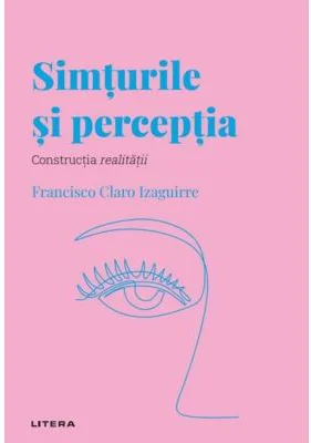 Volumul 34. Descopera Psihologia. Simturile si perceptia. Constructia realitatii