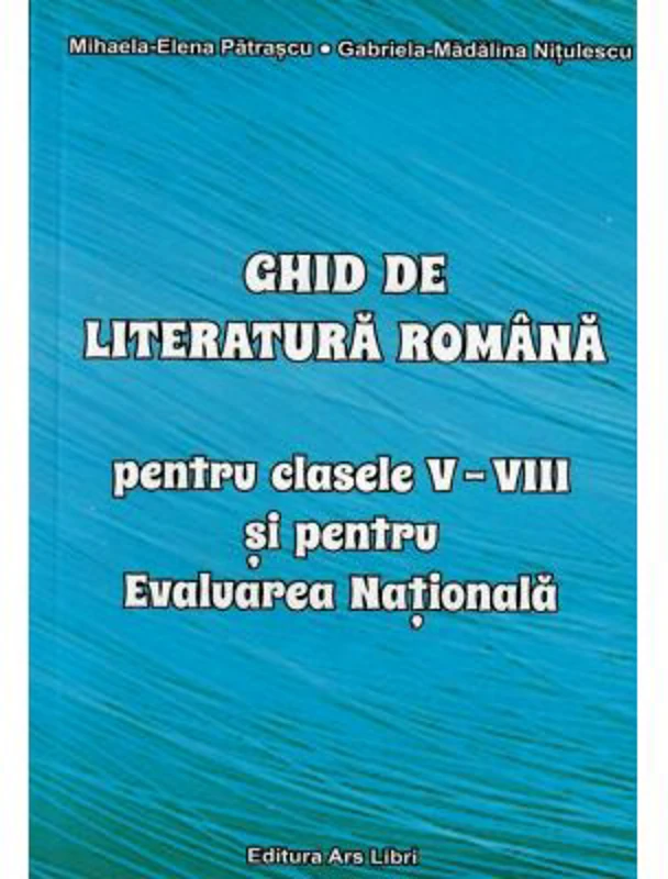 Ghid de literatura romana pentru clasele 5 - 8 si pentru Evaluarea Nationala - Mihaela-Elena Patrascu