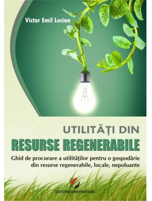 Utilitati din resurse regenerabile. Ghid de procurare a utilitatilor pentru o gospodarie din resurse regenerabile, locale, nepoluante - Victor Emil Lu
