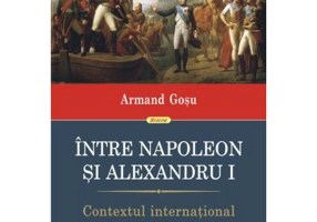 Intre Napoleon si Alexandru I. Contextul international al anexarii Basarabiei - Armand Gosu