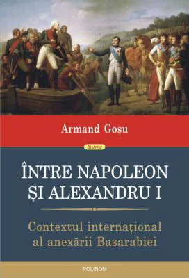 Intre Napoleon si Alexandru I. Contextul international al anexarii Basarabiei - Armand Gosu