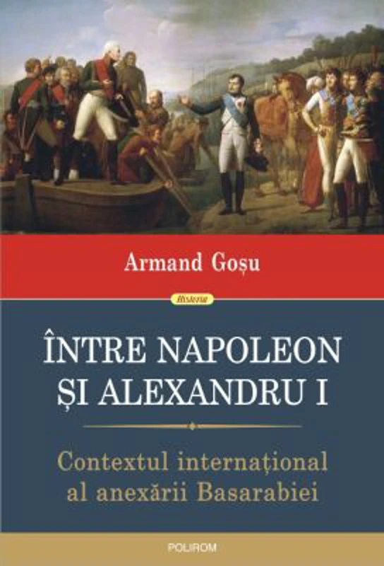 Intre Napoleon si Alexandru I. Contextul international al anexarii Basarabiei - Armand Gosu