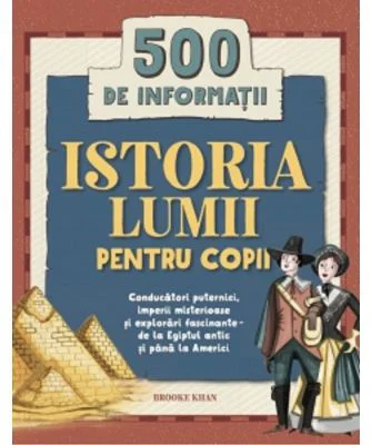 Istoria lumii pentru copii. 500 de informatii. Conducatori puternici, imperii misterioase si explorari fascinante, de la Egiptul antic si pana la Amer