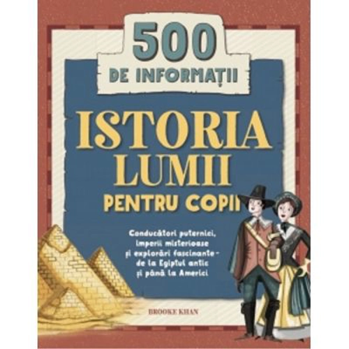 Istoria lumii pentru copii. 500 de informatii. Conducatori puternici, imperii misterioase si explorari fascinante, de la Egiptul antic si pana la Amer