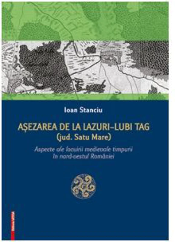 Asezarea de la Lazuri-Lubi Tag (Judetul Satu Mare). Aspecte ale locuirii medievale timpurii in nord-vestul Romaniei - Ioan Stanciu
