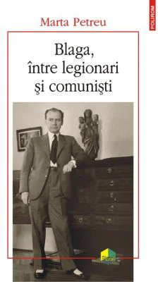 Blaga, intre legionari si comunisti - Marta Petreu