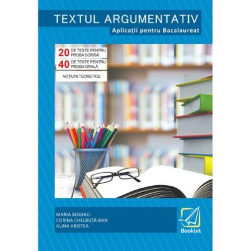 Textul argumentativ. Aplicatii pentru Bacalaureat 2018, 20 de teste pentru proba scrisa, 40 de teste pentru proba orala - Maria Boghici