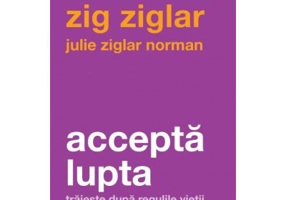 Accepta lupta. Traieste dupa regulile vietii - Zig Ziglar, Julie Ziglar Norman