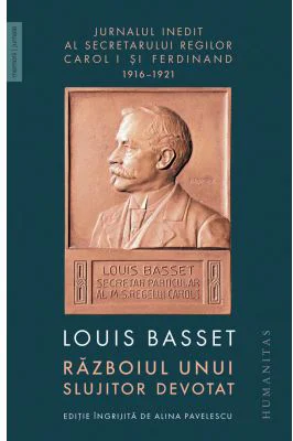 Razboiul unui slujitor devotat. Jurnalul inedit al secretarului particular al regelui Ferdinand I, 23 august 1916–3 mai 1921 - Louis Basset