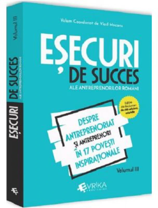 Esecuri de succes ale antreprenorilor romani. Volumul III - Despre antreprenoriat si antreprenori in 17 povesti inspirationale