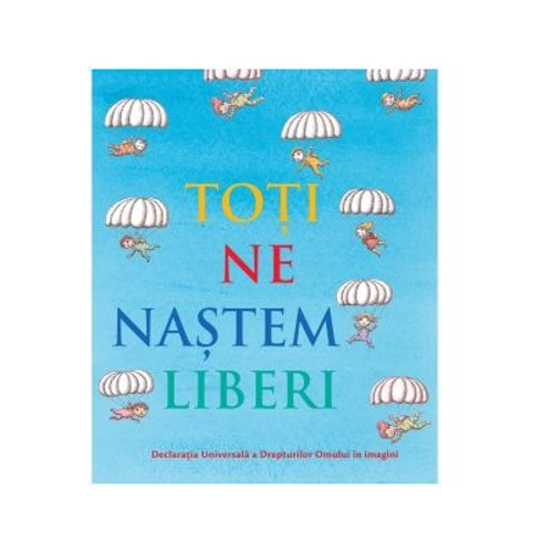 Toti ne nastem liberi. Declaratia Universala a Drepturilor Omului in imagini