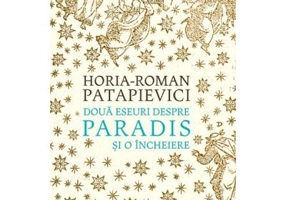 Doua eseuri despre paradis. Si o Incheiere - Horia-Roman Patapievici