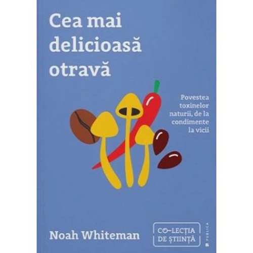 Cea mai delicioasa otrava. Povestea toxinelor naturii, de la condimente la vicii - Noah Whiteman