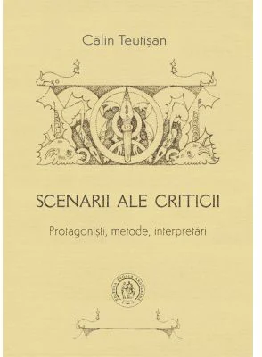 Scenarii ale criticii. Protagonisti, metode, interpretari - Calin Teutisan
