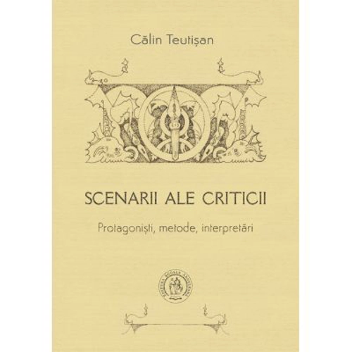 Scenarii ale criticii. Protagonisti, metode, interpretari - Calin Teutisan
