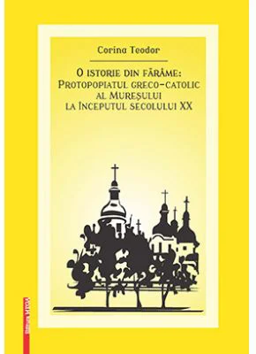 O istorie din farame. Protopopiatul greco-catolic al Muresului la inceputul secolului 20 - Corina Teodor