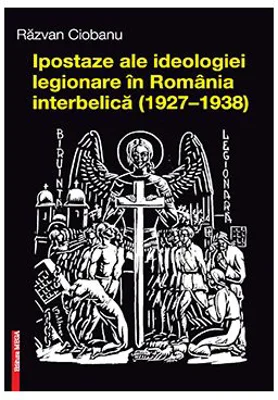Ipostaze ale ideologiei legionare in Romania interbelica (1927–1938) - Razvan Ciobanu