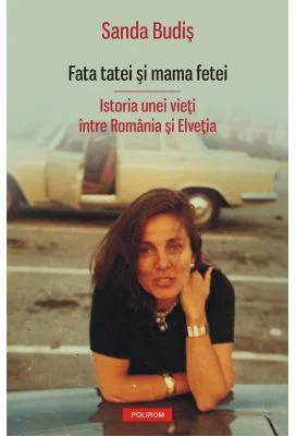 Fata tatei si mama fetei. Istoria unei vieti intre Romania si Elvetia