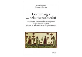 Gastrimargia sau nebunia pantecelui. Stiinta si invatatura Parintilor pustiei despre mancat si postit plecand de la scrierile avvei Evagrie Ponticul -