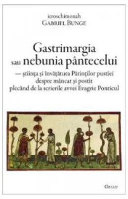 Gastrimargia sau nebunia pantecelui. Stiinta si invatatura Parintilor pustiei despre mancat si postit plecand de la scrierile avvei Evagrie Ponticul -