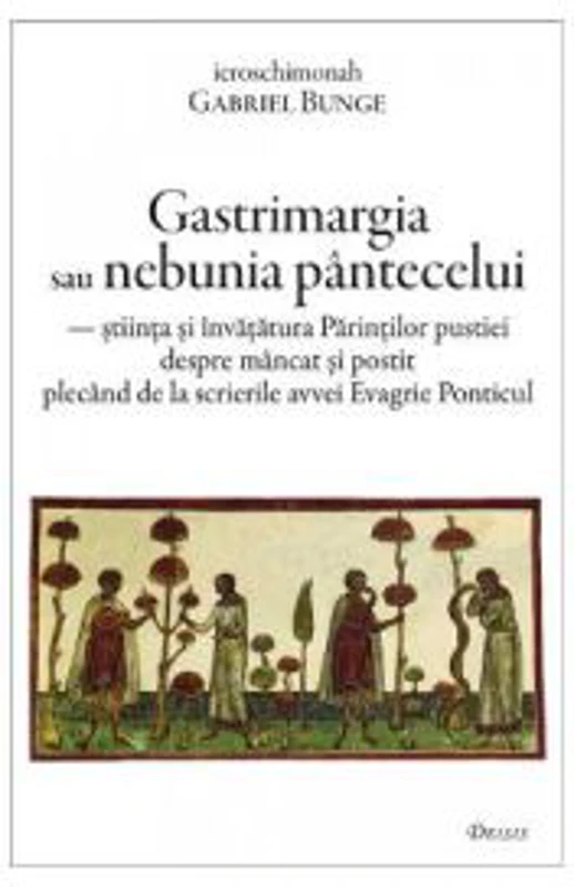 Gastrimargia sau nebunia pantecelui. Stiinta si invatatura Parintilor pustiei despre mancat si postit plecand de la scrierile avvei Evagrie Ponticul -